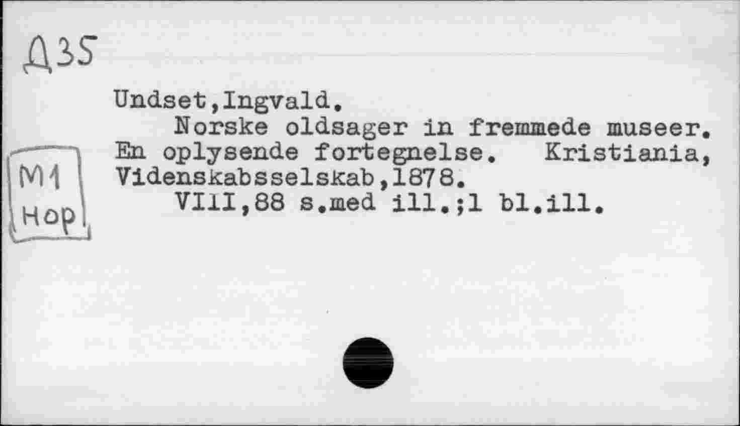 ﻿Ass

нор
Undset,Ingvald,
Norske oldsager in fremmede museer. En oplysende fortegnelse. Kristiania, Videnskab s se1skab,187 8.
VIII,88 s.med ill.jl bl.ill.